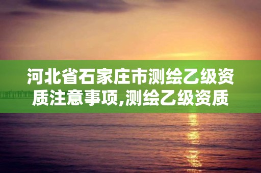 河北省石家庄市测绘乙级资质注意事项,测绘乙级资质业务范围。