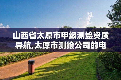 山西省太原市甲级测绘资质导航,太原市测绘公司的电话是多少