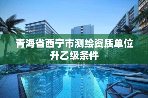 青海省西宁市测绘资质单位升乙级条件