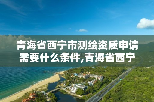 青海省西宁市测绘资质申请需要什么条件,青海省西宁市测绘资质申请需要什么条件才能办理。