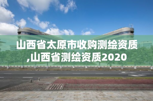 山西省太原市收购测绘资质,山西省测绘资质2020