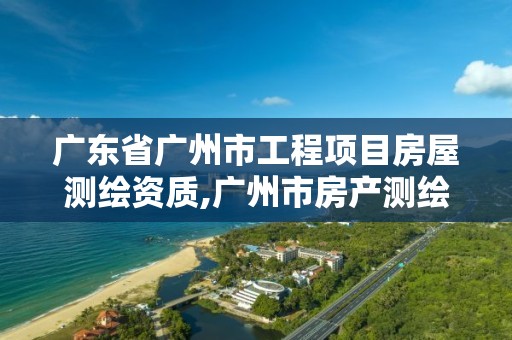 广东省广州市工程项目房屋测绘资质,广州市房产测绘收费标准。