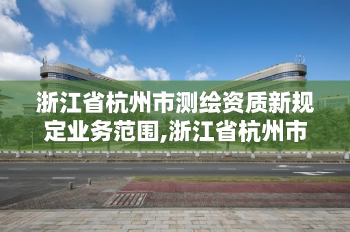 浙江省杭州市测绘资质新规定业务范围,浙江省杭州市测绘资质新规定业务范围有哪些。