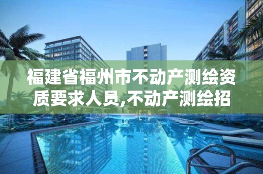 福建省福州市不动产测绘资质要求人员,不动产测绘招聘