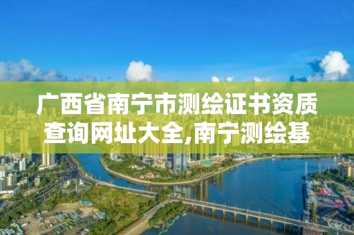 广西省南宁市测绘证书资质查询网址大全,南宁测绘基准服务平台