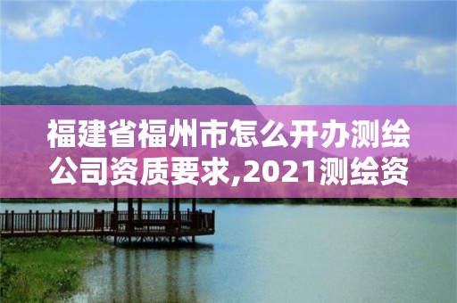 福建省福州市怎么开办测绘公司资质要求,2021测绘资质延期公告福建省。