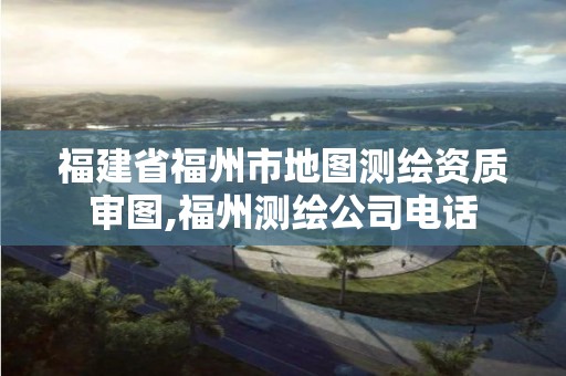 福建省福州市地图测绘资质审图,福州测绘公司电话