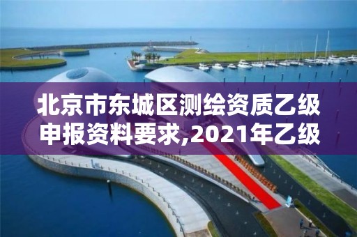 北京市东城区测绘资质乙级申报资料要求,2021年乙级测绘资质申报材料