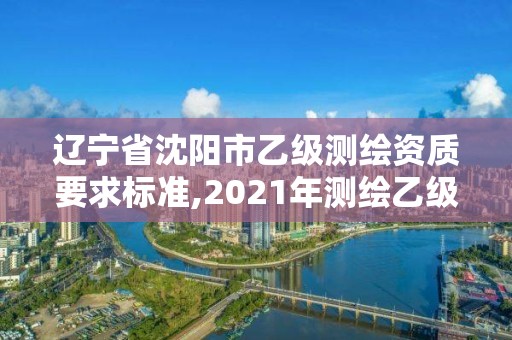 辽宁省沈阳市乙级测绘资质要求标准,2021年测绘乙级资质