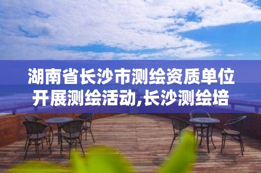 湖南省长沙市测绘资质单位开展测绘活动,长沙测绘培训学校