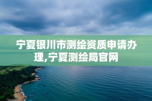 宁夏银川市测绘资质申请办理,宁夏测绘局官网