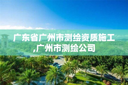 广东省广州市测绘资质施工,广州市测绘公司