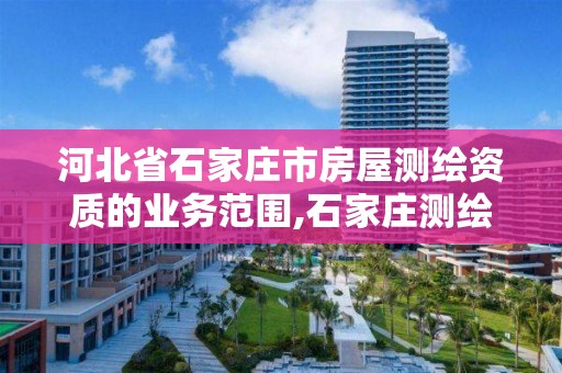 河北省石家庄市房屋测绘资质的业务范围,石家庄测绘局属于哪个区。