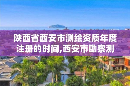 陕西省西安市测绘资质年度注册的时间,西安市勘察测绘院资质等级。