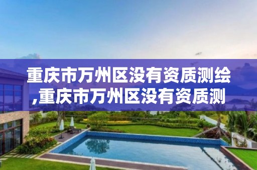 重庆市万州区没有资质测绘,重庆市万州区没有资质测绘公司