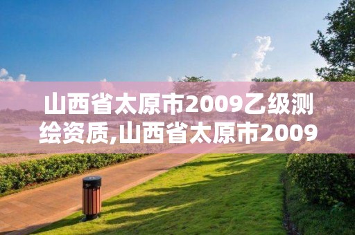 山西省太原市2009乙级测绘资质,山西省太原市2009乙级测绘资质公司