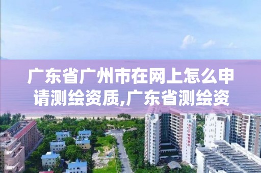 广东省广州市在网上怎么申请测绘资质,广东省测绘资质管理系统。