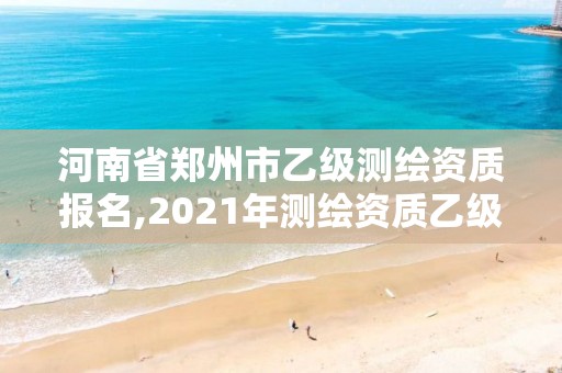 河南省郑州市乙级测绘资质报名,2021年测绘资质乙级人员要求