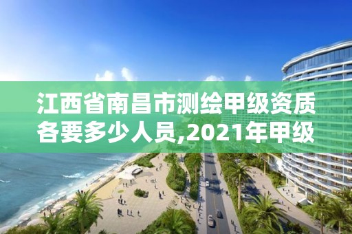 江西省南昌市测绘甲级资质各要多少人员,2021年甲级测绘资质。