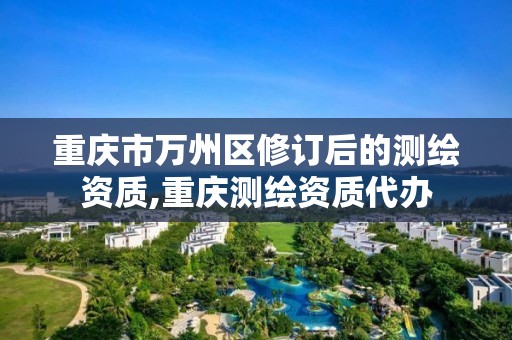 重庆市万州区修订后的测绘资质,重庆测绘资质代办