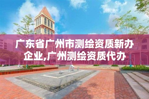 广东省广州市测绘资质新办企业,广州测绘资质代办