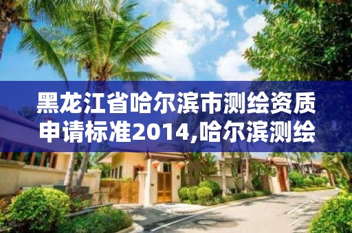 黑龙江省哈尔滨市测绘资质申请标准2014,哈尔滨测绘局在哪