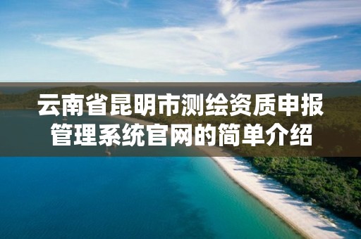 云南省昆明市测绘资质申报管理系统官网的简单介绍