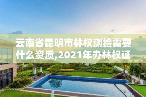 云南省昆明市林权测绘需要什么资质,2021年办林权证测绘要钱吗。