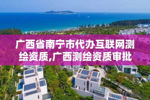 广西省南宁市代办互联网测绘资质,广西测绘资质审批和服务