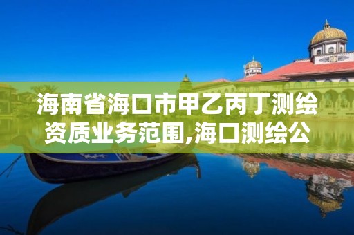 海南省海口市甲乙丙丁测绘资质业务范围,海口测绘公司招聘。