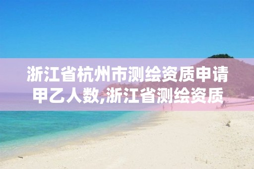 浙江省杭州市测绘资质申请甲乙人数,浙江省测绘资质管理系统