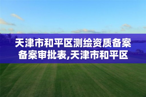 天津市和平区测绘资质备案备案审批表,天津市和平区测绘资质备案备案审批表查询。