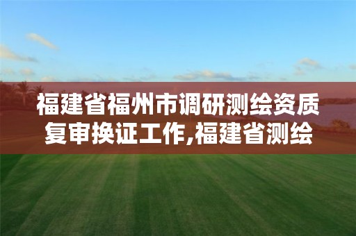 福建省福州市调研测绘资质复审换证工作,福建省测绘院电话