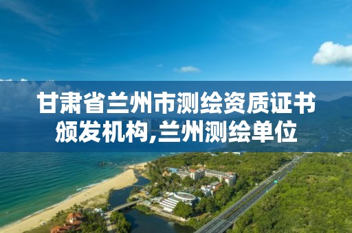 甘肃省兰州市测绘资质证书颁发机构,兰州测绘单位