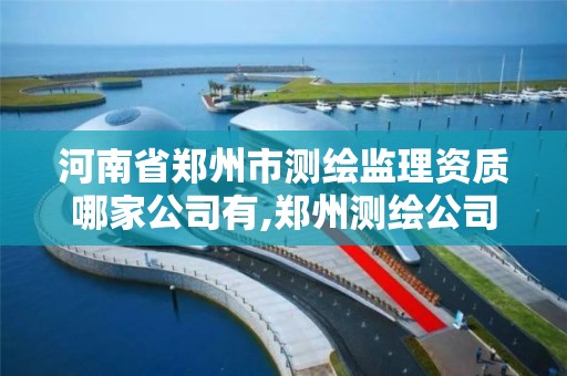 河南省郑州市测绘监理资质哪家公司有,郑州测绘公司有哪些。