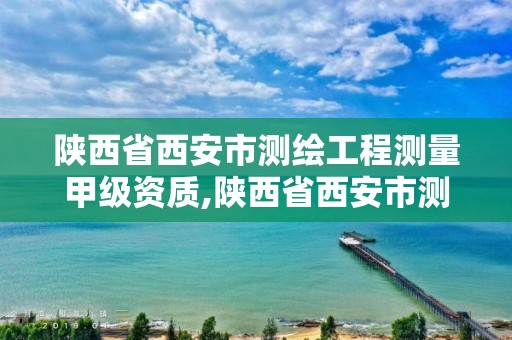 陕西省西安市测绘工程测量甲级资质,陕西省西安市测绘工程测量甲级资质企业名单