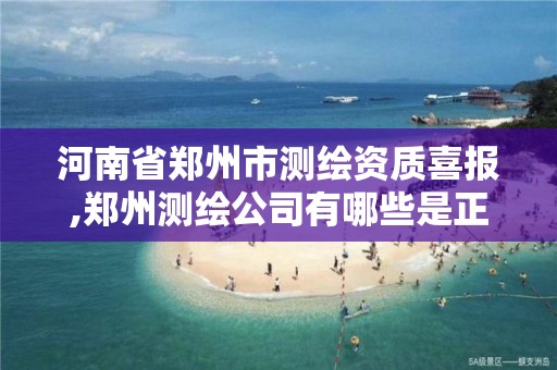 河南省郑州市测绘资质喜报,郑州测绘公司有哪些是正规的