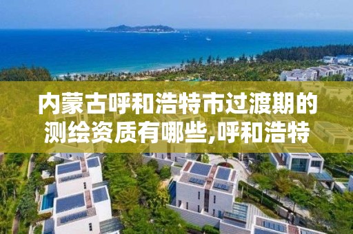 内蒙古呼和浩特市过渡期的测绘资质有哪些,呼和浩特测绘院。