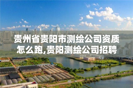 贵州省贵阳市测绘公司资质怎么跑,贵阳测绘公司招聘信息