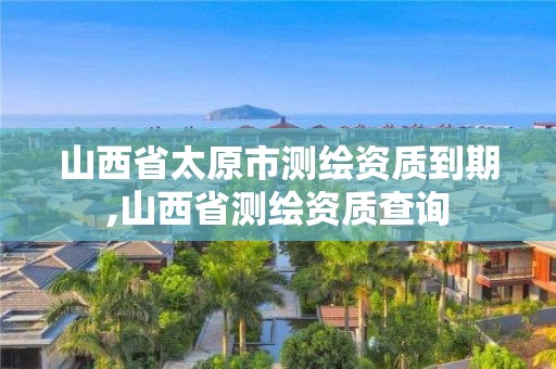 山西省太原市测绘资质到期,山西省测绘资质查询