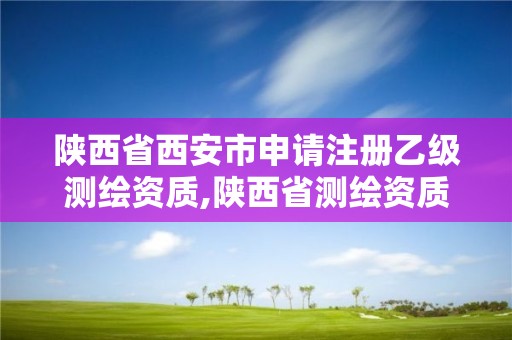 陕西省西安市申请注册乙级测绘资质,陕西省测绘资质申请材料