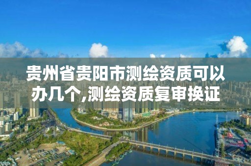 贵州省贵阳市测绘资质可以办几个,测绘资质复审换证贵州