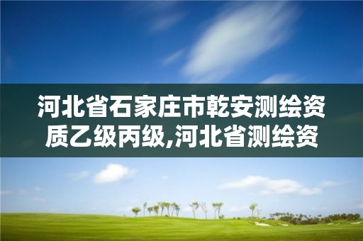 河北省石家庄市乾安测绘资质乙级丙级,河北省测绘资质公示