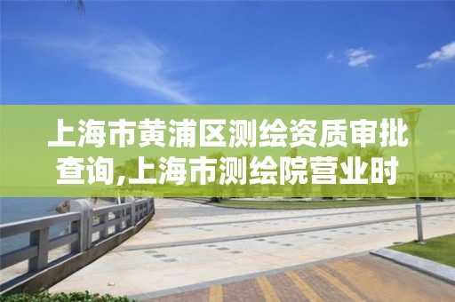 上海市黄浦区测绘资质审批查询,上海市测绘院营业时间