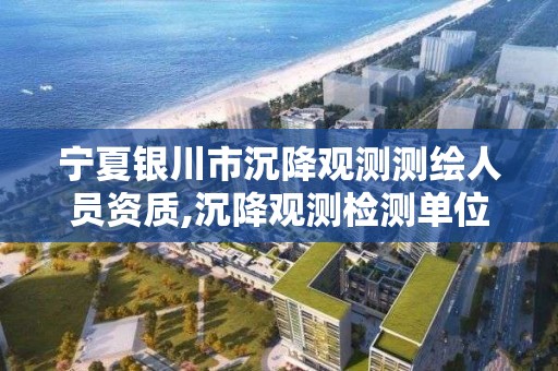 宁夏银川市沉降观测测绘人员资质,沉降观测检测单位资质