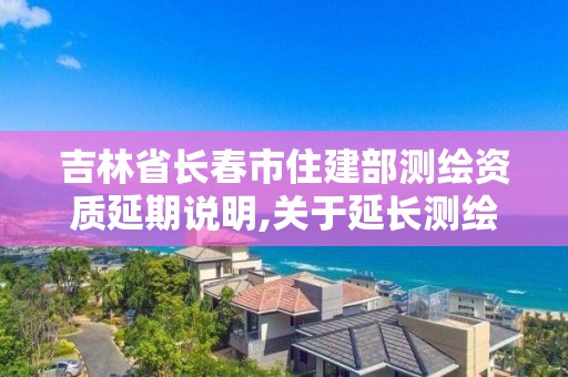 吉林省长春市住建部测绘资质延期说明,关于延长测绘资质证书有效期的公告