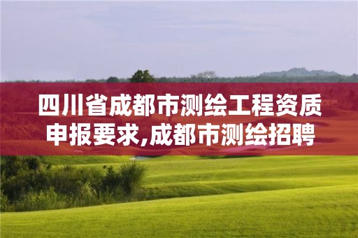 四川省成都市测绘工程资质申报要求,成都市测绘招聘信息