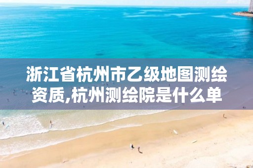 浙江省杭州市乙级地图测绘资质,杭州测绘院是什么单位