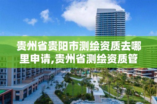 贵州省贵阳市测绘资质去哪里申请,贵州省测绘资质管理规定