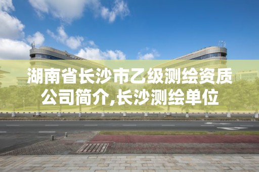 湖南省长沙市乙级测绘资质公司简介,长沙测绘单位